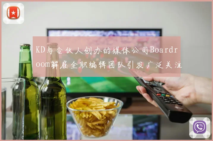 KD与合伙人创办的媒体公司Boardroom解雇全职编辑团队引发广泛关注