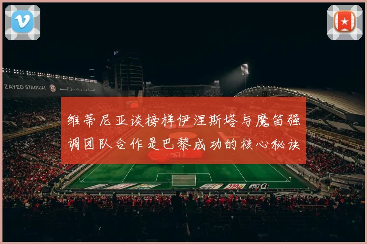 维蒂尼亚谈榜样伊涅斯塔与魔笛强调团队合作是巴黎成功的核心秘诀