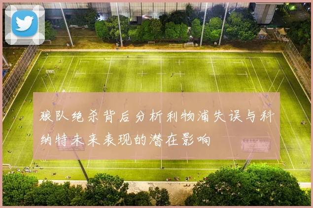 狼队绝杀背后分析利物浦失误与科纳特未来表现的潜在影响