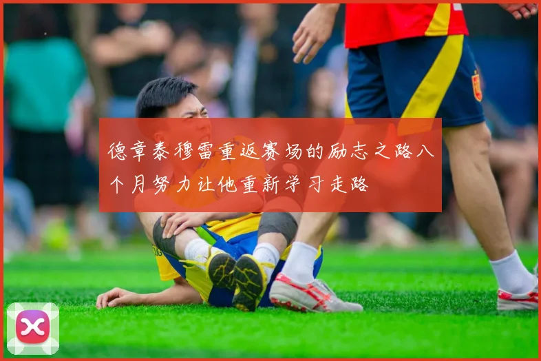 德章泰穆雷重返赛场的励志之路八个月努力让他重新学习走路