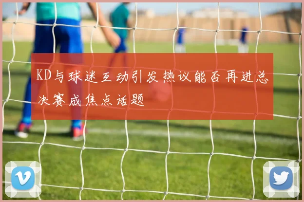 KD与球迷互动引发热议能否再进总决赛成焦点话题