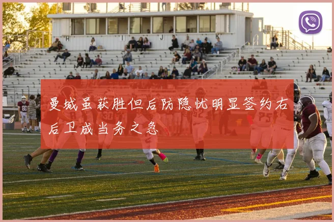 曼城虽获胜但后防隐忧明显签约右后卫成当务之急