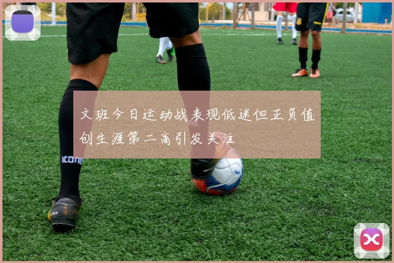 文班今日运动战表现低迷但正负值创生涯第二高引发关注