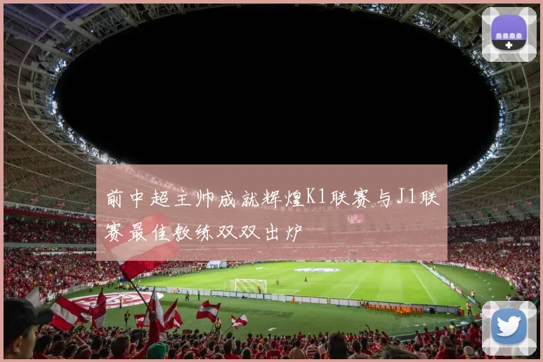 前中超主帅成就辉煌K1联赛与J1联赛最佳教练双双出炉