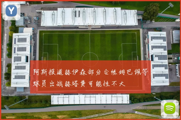 阿斯报道赫伊森部分合练姆巴佩等球员出战赫塔费可能性不大