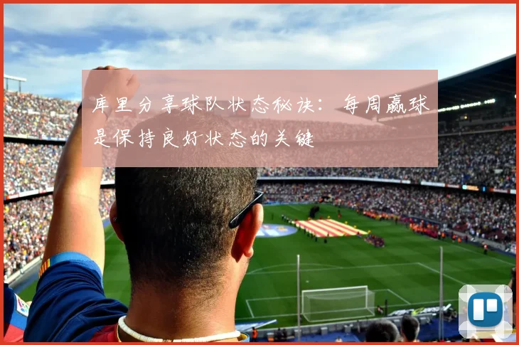 库里分享球队状态秘诀：每周赢球是保持良好状态的关键