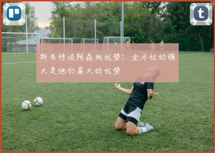 斯洛特谈阿森纳优势：全方位的强大是他们最大的优势