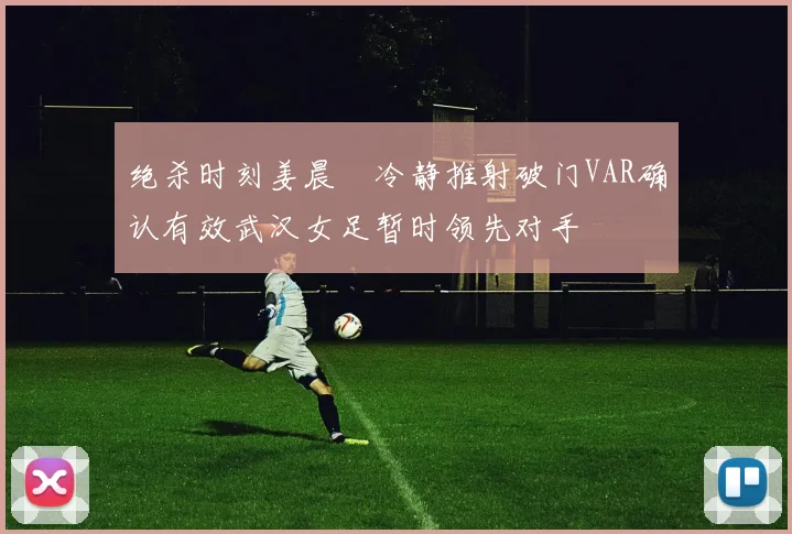 绝杀时刻姜晨璟冷静推射破门VAR确认有效武汉女足暂时领先对手