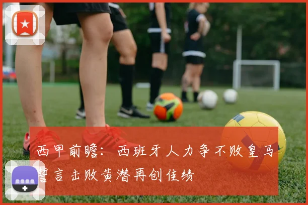 西甲前瞻：西班牙人力争不败皇马誓言击败黄潜再创佳绩