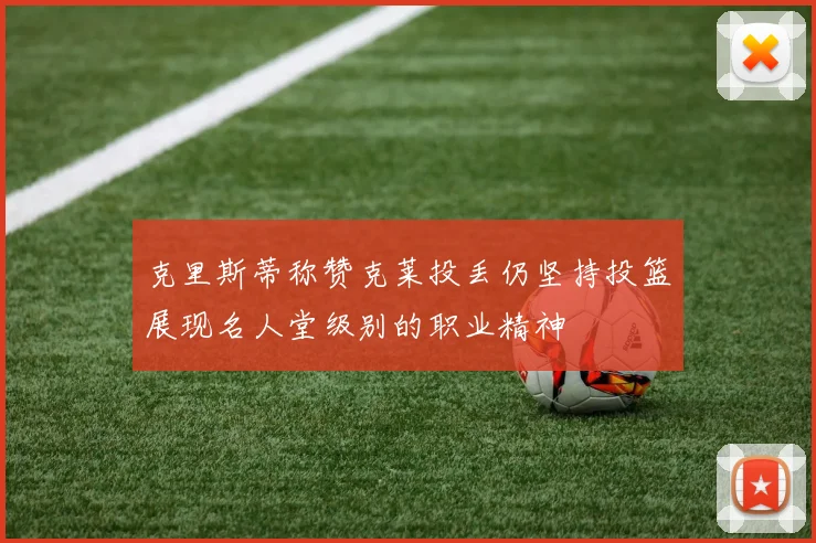 克里斯蒂称赞克莱投丢仍坚持投篮展现名人堂级别的职业精神