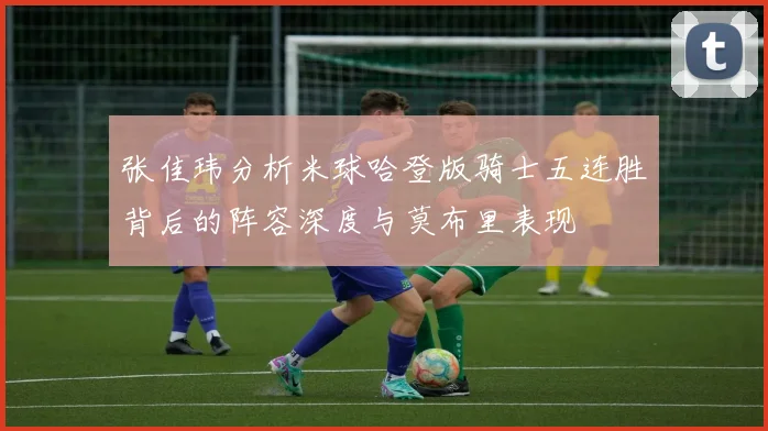 张佳玮分析米球哈登版骑士五连胜背后的阵容深度与莫布里表现