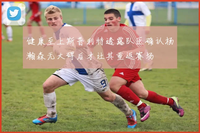 健康至上斯普利特透露队医确认杨瀚森无大碍后才让其重返赛场