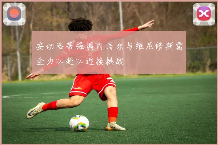 安切洛蒂强调内马尔与维尼修斯需全力以赴以迎接挑战