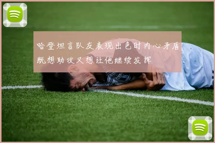 哈登坦言队友表现出色时内心矛盾既想助攻又想让他继续发挥