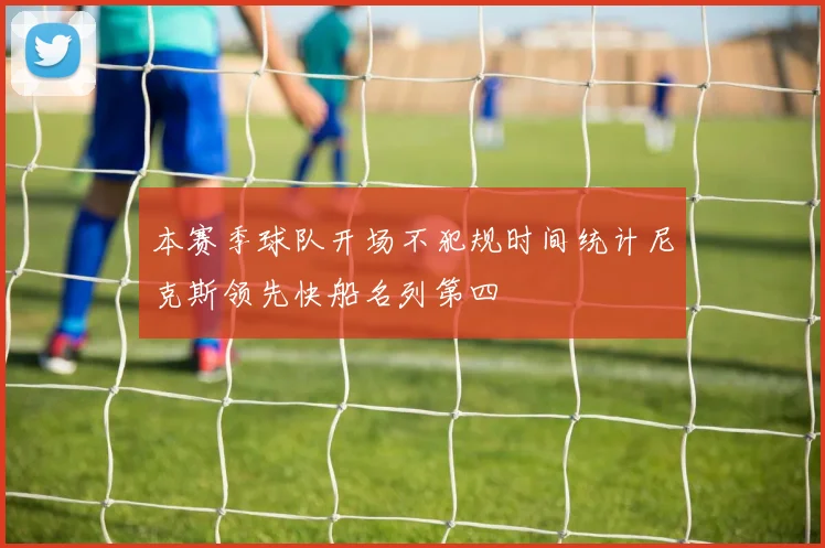 本赛季球队开场不犯规时间统计尼克斯领先快船名列第四