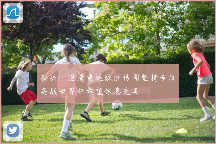 孙兴慜澄清重返欧洲传闻坚持专注备战世界杯希望休息充足