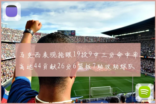 马克西表现抢眼19投9中三分命中率高达44贡献26分6篮板7助攻助球队取胜