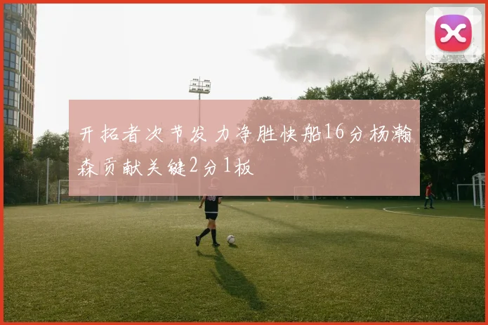 开拓者次节发力净胜快船16分杨瀚森贡献关键2分1板