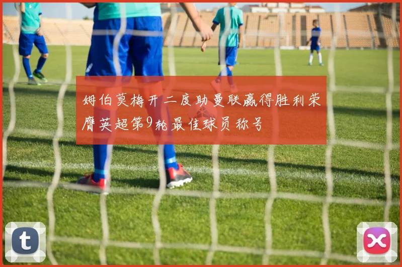 姆伯莫梅开二度助曼联赢得胜利荣膺英超第9轮最佳球员称号