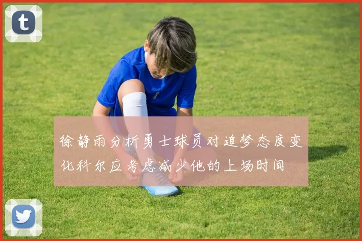 徐静雨分析勇士球员对追梦态度变化科尔应考虑减少他的上场时间