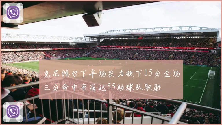 克尼佩尔下半场发力砍下15分全场三分命中率高达55助球队取胜