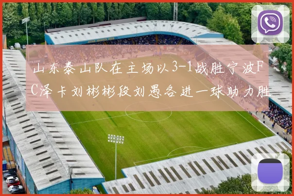 山东泰山队在主场以3-1战胜宁波FC泽卡刘彬彬段刘愚各进一球助力胜利