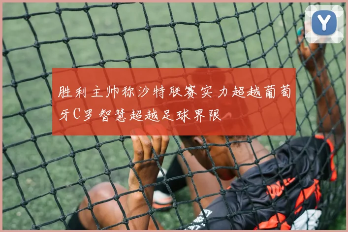胜利主帅称沙特联赛实力超越葡萄牙C罗智慧超越足球界限