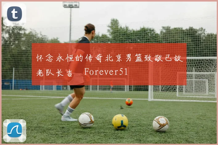 怀念永恒的传奇北京男篮致敬已故老队长吉喆Forever51