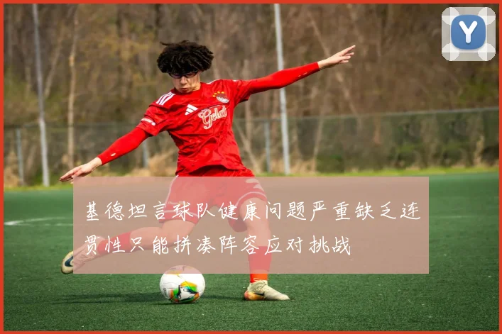 基德坦言球队健康问题严重缺乏连贯性只能拼凑阵容应对挑战