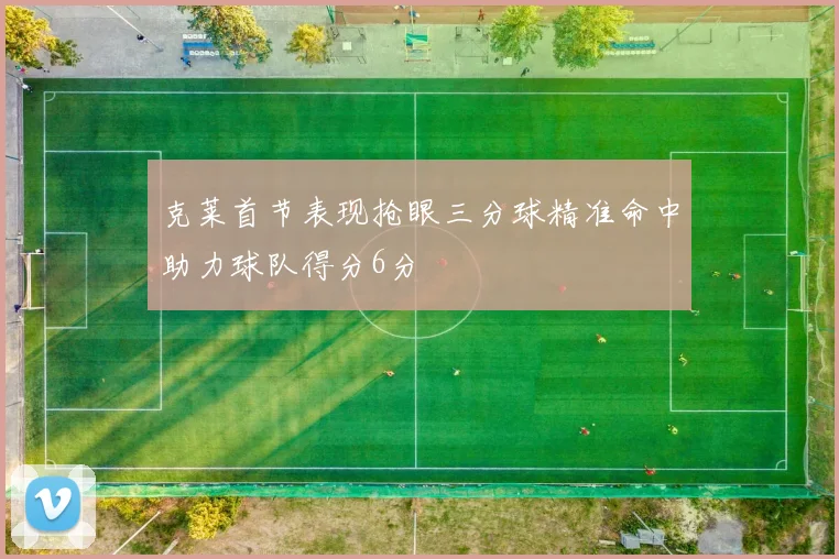 克莱首节表现抢眼三分球精准命中助力球队得分6分