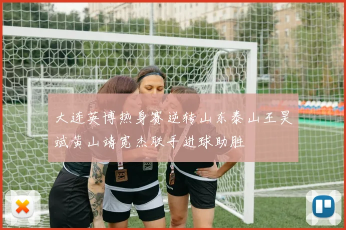 大连英博热身赛逆转山东泰山王昊斌黄山靖宽杰联手进球助胜