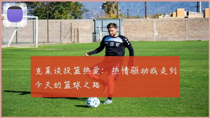 克莱谈投篮热爱：热情驱动我走到今天的篮球之路