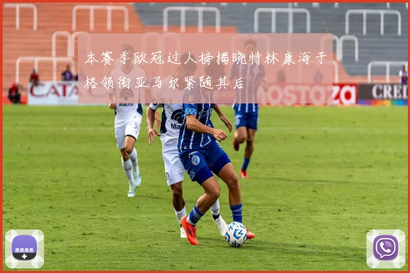 本赛季欧冠过人榜揭晓特林康海于格领衔亚马尔紧随其后