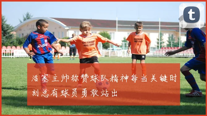 活塞主帅称赞球队精神每当关键时刻总有球员勇敢站出