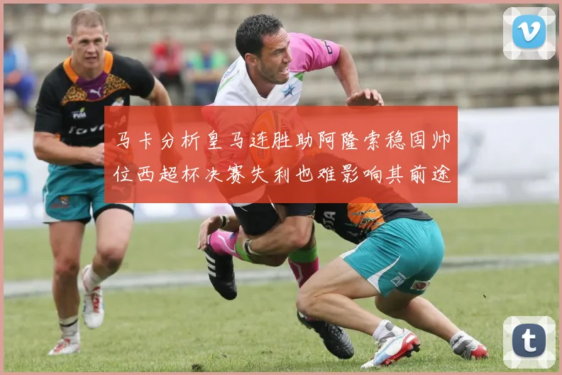 马卡分析皇马连胜助阿隆索稳固帅位西超杯决赛失利也难影响其前途