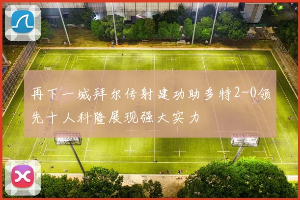 再下一城拜尔传射建功助多特2-0领先十人科隆展现强大实力