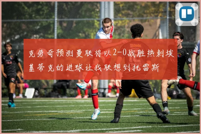 克劳奇预测曼联将以2-0战胜热刺埃基蒂克的进球让我联想到托雷斯