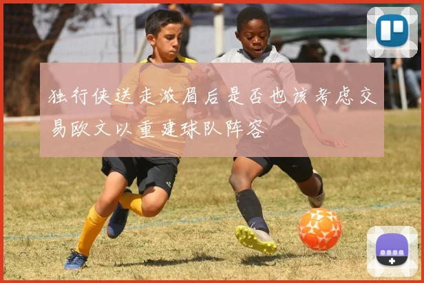 独行侠送走浓眉后是否也该考虑交易欧文以重建球队阵容