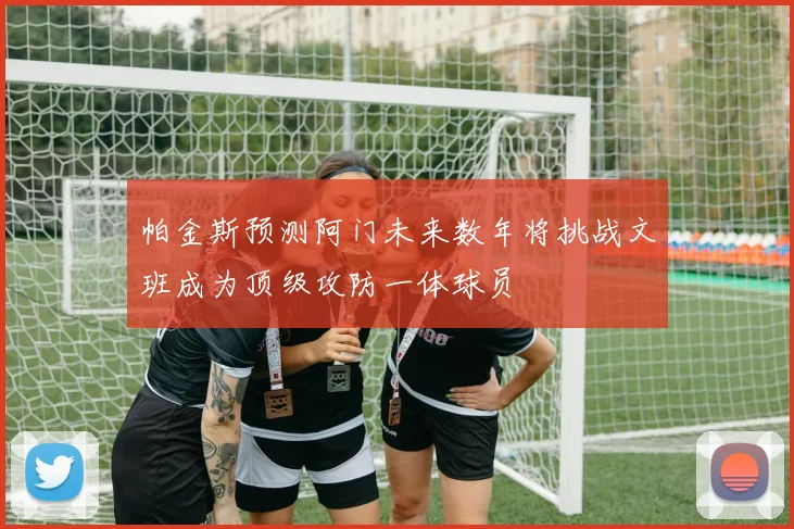 帕金斯预测阿门未来数年将挑战文班成为顶级攻防一体球员