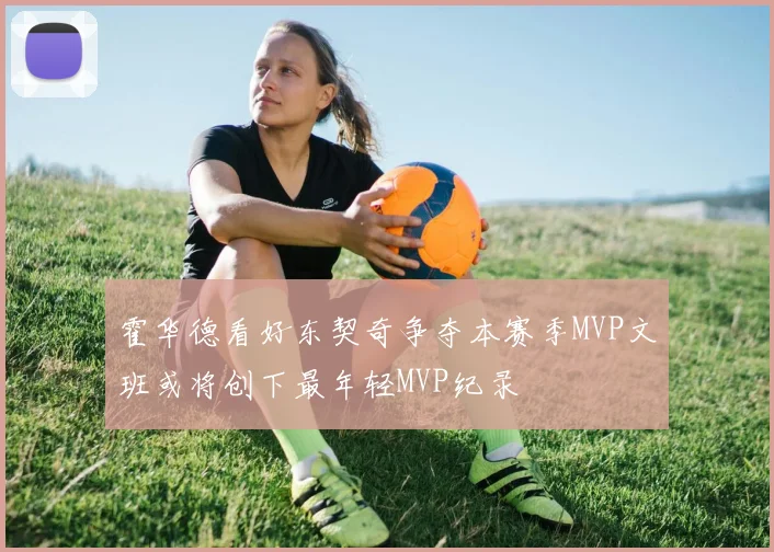 霍华德看好东契奇争夺本赛季MVP文班或将创下最年轻MVP纪录