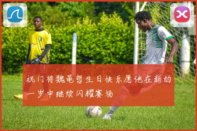 祝门将魏黾哲生日快乐愿他在新的一岁中继续闪耀赛场