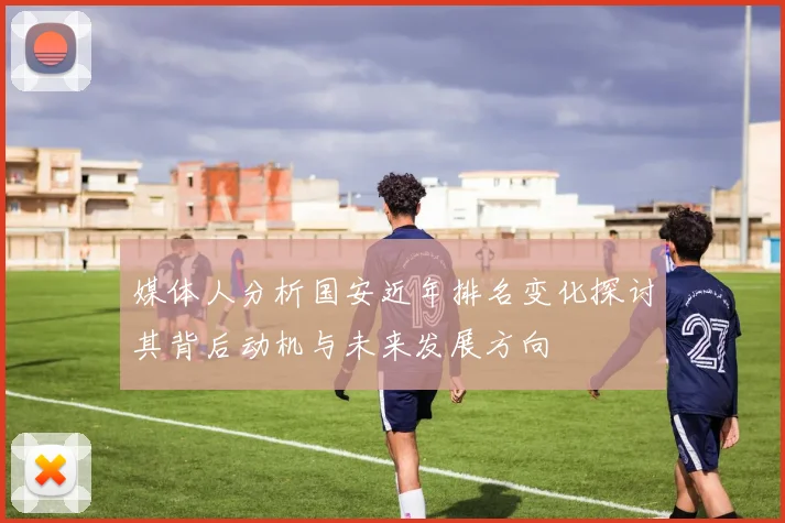 媒体人分析国安近年排名变化探讨其背后动机与未来发展方向