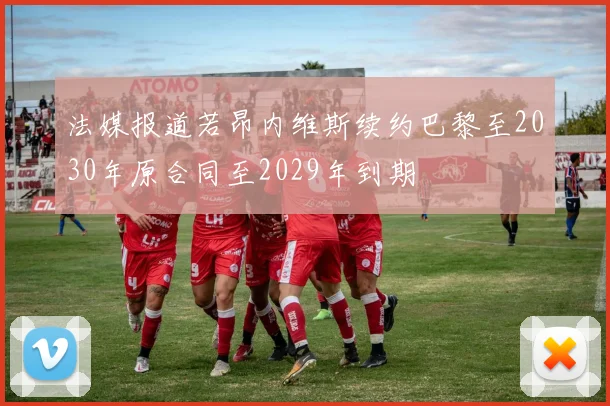 法媒报道若昂内维斯续约巴黎至2030年原合同至2029年到期