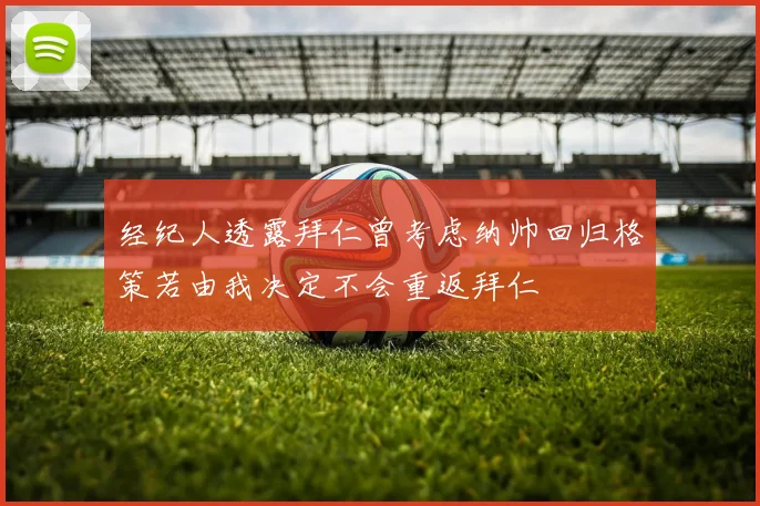 经纪人透露拜仁曾考虑纳帅回归格策若由我决定不会重返拜仁