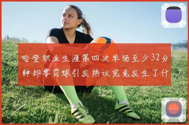 哈登职业生涯第四次单场至少32分钟却零罚球引发热议究竟发生了什么