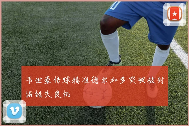韦世豪传球精准德尔加多突破被封堵错失良机