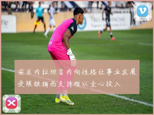 安东内拉坦言内向性格让事业发展受限缺梅西支持难以全心投入