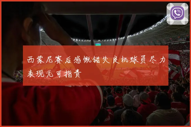西蒙尼赛后感慨错失良机球员尽力表现无可指责